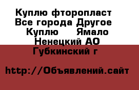 Куплю фторопласт - Все города Другое » Куплю   . Ямало-Ненецкий АО,Губкинский г.